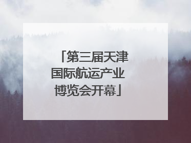 第三届天津国际航运产业博览会开幕