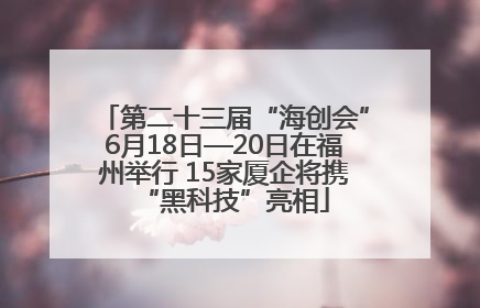第二十三届“海创会”6月18日—20日在福州举行 15家厦企将携“黑科技”亮相
