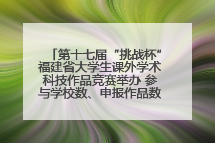 第十七届“挑战杯”福建省大学生课外学术科技作品竞赛举办 参与学校数、申报作品数创历史新高