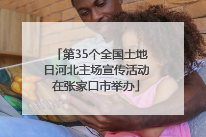第35个全国土地日河北主场宣传活动在张家口市举办