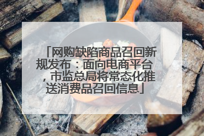 网购缺陷商品召回新规发布：面向电商平台，市监总局将常态化推送消费品召回信息