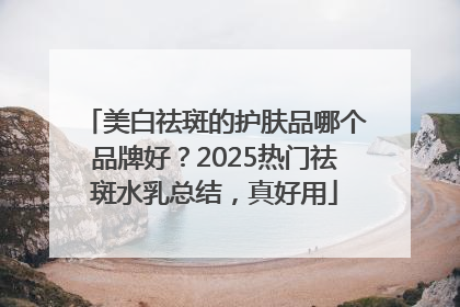 美白祛斑的护肤品哪个品牌好？2025热门祛斑水乳总结，真好用