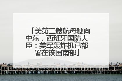 美第三艘航母驶向中东，西班牙国防大臣：美军轰炸机已部署在该国南部