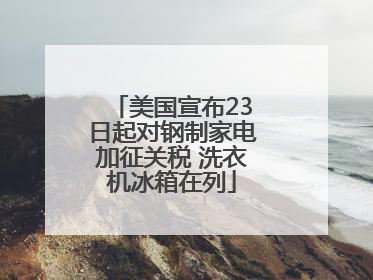 美国宣布23日起对钢制家电加征关税 洗衣机冰箱在列