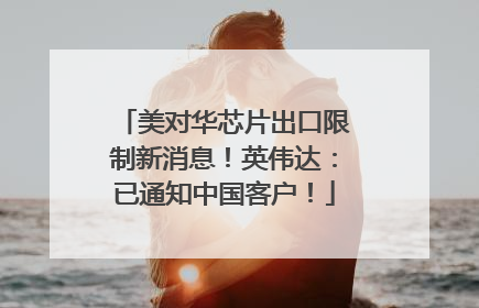 美对华芯片出口限制新消息！英伟达：已通知中国客户！