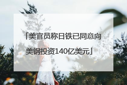 美官员称日铁已同意向美钢投资140亿美元