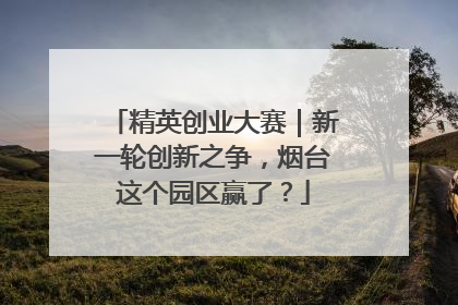 精英创业大赛｜新一轮创新之争，烟台这个园区赢了？