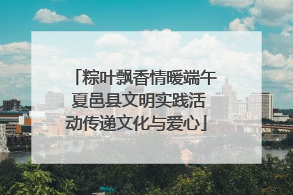 粽叶飘香情暖端午 夏邑县文明实践活动传递文化与爱心