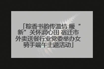 粽香书韵传温情 暖“新”关怀润心田 宿迁市外卖送餐行业党委举办女骑手端午主题活动