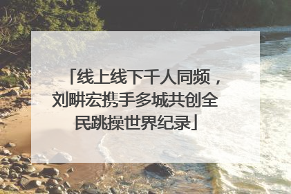 线上线下千人同频，刘畊宏携手多城共创全民跳操世界纪录
