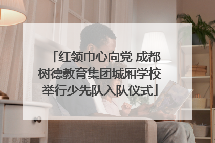 红领巾心向党 成都树德教育集团城厢学校举行少先队入队仪式