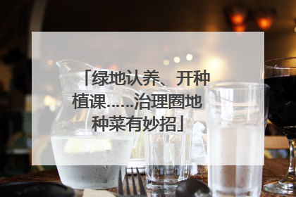 绿地认养、开种植课……治理圈地种菜有妙招
