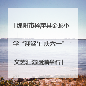 绵阳市梓潼县金龙小学“迎端午 庆六一”文艺汇演圆满举行
