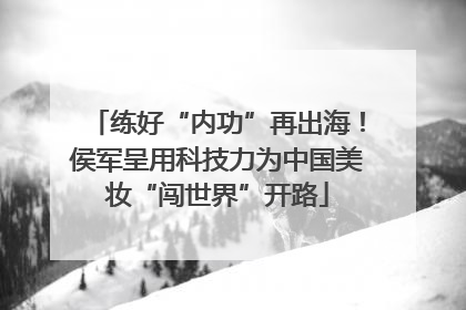 练好“内功”再出海！侯军呈用科技力为中国美妆“闯世界”开路