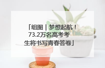 组图｜梦想起航！73.2万名高考考生将书写青春答卷