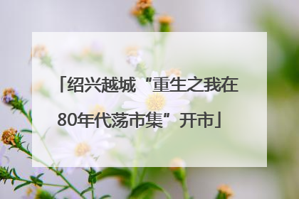 绍兴越城“重生之我在80年代荡市集”开市