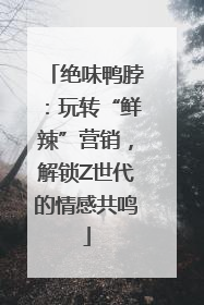 绝味鸭脖：玩转“鲜辣”营销，解锁Z世代的情感共鸣