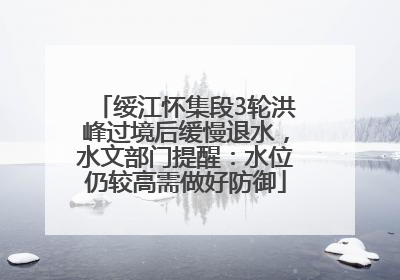 绥江怀集段3轮洪峰过境后缓慢退水，水文部门提醒：水位仍较高需做好防御