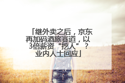 继外卖之后，京东再加码酒旅赛道，以3倍薪资“挖人”？业内人士回应
