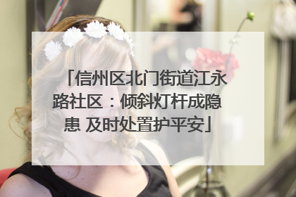 信州区北门街道江永路社区：倾斜灯杆成隐患 及时处置护平安