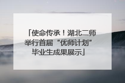 使命传承！湖北二师举行首届“优师计划”毕业生成果展示