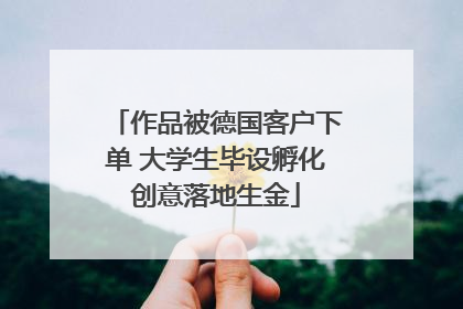 作品被德国客户下单 大学生毕设孵化创意落地生金