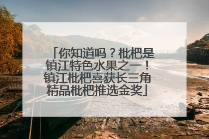 你知道吗？枇杷是镇江特色水果之一！镇江枇杷喜获长三角精品枇杷推选金奖