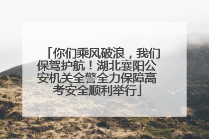 你们乘风破浪，我们保驾护航！湖北襄阳公安机关全警全力保障高考安全顺利举行