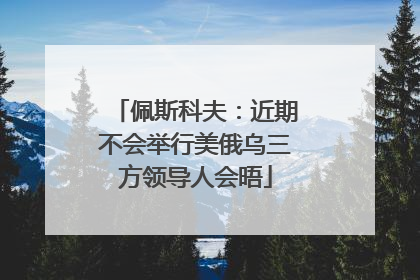 佩斯科夫：近期不会举行美俄乌三方领导人会晤