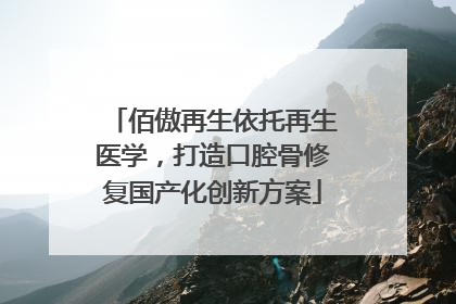 佰傲再生依托再生医学，打造口腔骨修复国产化创新方案