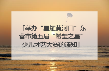 举办“星耀黄河口”东营市第五届“希望之星”少儿才艺大赛的通知