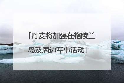 丹麦将加强在格陵兰岛及周边军事活动