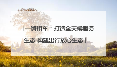 一嗨租车：打造全天候服务生态 构建出行放心生态