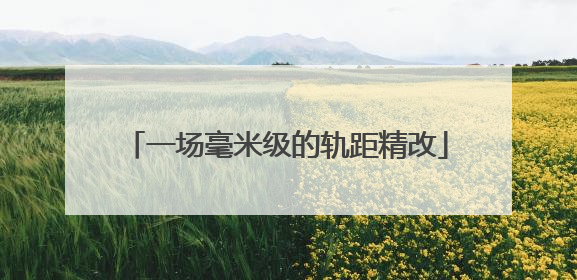 一场毫米级的轨距精改