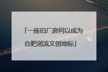一座旧厂房何以成为合肥潮流文创地标