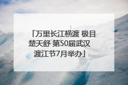 万里长江横渡 极目楚天舒 第50届武汉渡江节7月举办