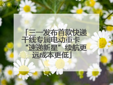 三一发布首款快递干线专属电动重卡 “速递新星”续航更远成本更低