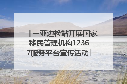 三亚边检站开展国家移民管理机构12367服务平台宣传活动