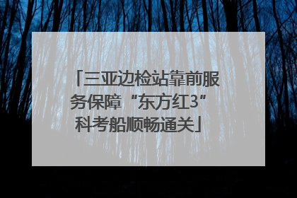 三亚边检站靠前服务保障“东方红3”科考船顺畅通关