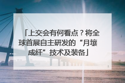 上交会有何看点？将全球首展自主研发的“月壤成纤”技术及装备