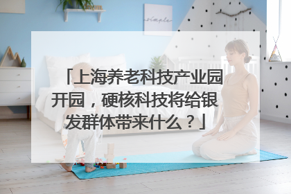 上海养老科技产业园开园，硬核科技将给银发群体带来什么？