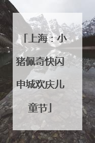 上海：小猪佩奇快闪申城欢庆儿童节