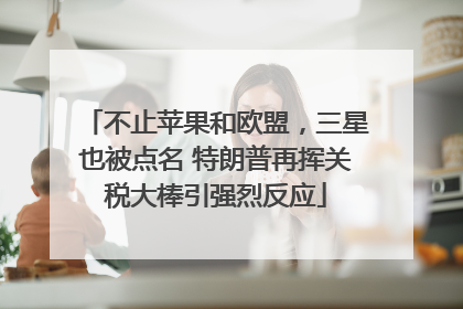 不止苹果和欧盟，三星也被点名 特朗普再挥关税大棒引强烈反应