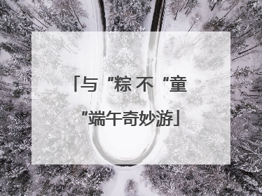 与“粽 不“童“端午奇妙游