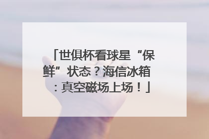 世俱杯看球星“保鲜”状态？海信冰箱：真空磁场上场！