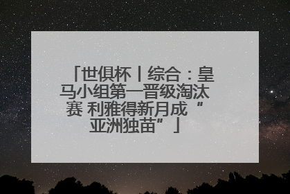 世俱杯丨综合：皇马小组第一晋级淘汰赛 利雅得新月成“亚洲独苗”