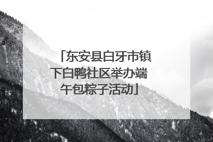 东安县白牙市镇下白鸭社区举办端午包粽子活动