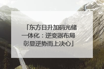 东方日升加码光储一体化：逆变器布局彰显逆势而上决心
