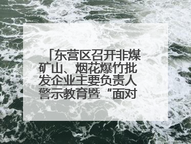 东营区召开非煤矿山、烟花爆竹批发企业主要负责人警示教育暨“面对面”谈话会议