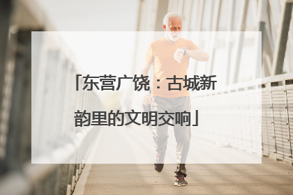 东营广饶：古城新韵里的文明交响